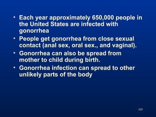 105
• Each year approximately 650,000 people in
the United States are infected with
gonorrhea
• People get gonorrhea from ...