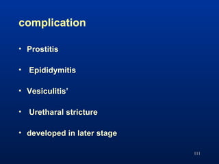 complication
• Prostitis
• Epididymitis
• Vesiculitis’
• Uretharal stricture
• developed in later stage
111
 