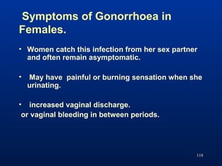 Symptoms of Gonorrhoea in
Females.
• Women catch this infection from her sex partner
and often remain asymptomatic.
• May ...