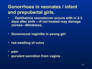 Gonorrhoea in neonates / infant
and prepubertal girls.
• � Ophthalmia neonatorum occurs with in 2-3
days after birth ---if...