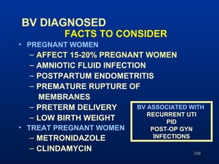 310
BV DIAGNOSED
FACTS TO CONSIDER
• PREGNANT WOMEN
– AFFECT 15-20% PREGNANT WOMEN
– AMNIOTIC FLUID INFECTION
– POSTPARTUM...