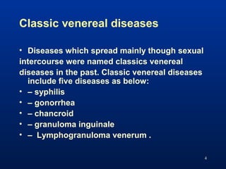 Classic venereal diseases
• Diseases which spread mainly though sexual
intercourse were named classics venereal
diseases i...