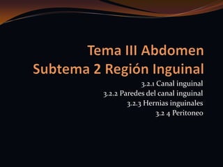 Tema III AbdomenSubtema 2 Región Inguinal 3.2.1 Canal inguinal 3.2.2 Paredes del canal inguinal 3.2.3 Hernias inguinales 3.2 4 Peritoneo  