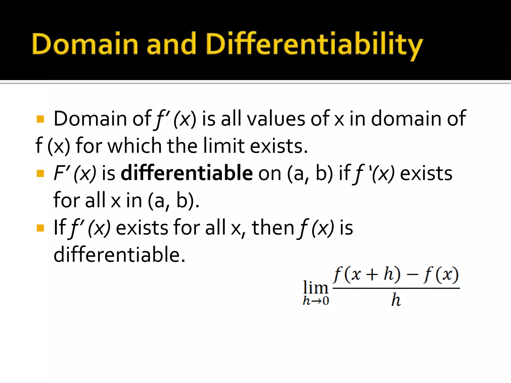   Domain of f’ (x) is all values of x in domain of
f (x) for which the limit exists.
 F’ (x) is differentiable on (a, b) if f ‘(x) exists
   for all x in (a, b).
 If f’ (x) exists for all x, then f (x) is
   differentiable.
 