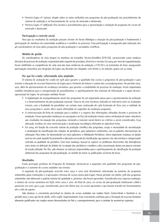 • Portaria Capes nº 13/2002: dispõe sobre as notas atribuídas aos programas de pós-graduação nos procedimentos do
         sistema de avaliação e no funcionamento de cursos de mestrado e doutorado.
       • Portaria Capes nº 088/2006: fixa normas e procedimentos para a apresentação e avaliação de propostas de cursos de
         mestrado e doutorado.

       Participação e controle social
        Para que os resultados da avaliação possam retratar de forma fidedigna a situação da pós-graduação é fundamental a
participação de membros da comunidade acadêmica e científica no processo. Essa participação é assegurada pela indicação dos
46 coordenadores de área pelos programas de pós-graduação e sociedades científicas.

       Modelo de gestão
        Os coordenadores de área elegem os membros do Conselho Técnico-Científico (CTC-ES), caracterizado como instância
decisória do processo de avaliação, responsável pelo conjunto de princípios, diretrizes e normas. Em 2004, por meio de regulamentação,
foram redefinidas as competências de cada uma das duas instâncias da avaliação: o CTC-ES e as Comissões de Área, assegurando
participação minoritária aos dirigentes da Capes nas decisões do colegiado, com direito a, no máximo, quatro em 22 votos.

       Por que foi criado, reformulado e/ou ampliado
        O sistema de avaliação foi criado em 1976 para garantir a qualidade dos cursos e programas de pós-graduação e para
orientar a alocação de recursos financeiros da Capes para o fomento de bolsas e custeio dos cursos/programas. No período 2003-
2010, além do aprimoramento do arcabouço normativo, que garantiu a estabilidade do processo de avaliação, foram implantadas
medidas inovadoras para a reorganização de procedimentos, o aperfeiçoamento dos sistemas de informação e o apoio técnico-
operacional da Capes. As principais medidas foram:
        • A implantação do acompanhamento anual dos programas foi um importante passo para o aprimoramento da avaliação
           e o desenvolvimento da pós-graduação nacional. Trata-se de uma iniciativa realizada no interstício entre as avaliações
           trienais, com a finalidade de possibilitar um contato mais continuado de cada Comissão de Área com a realidade de
           seus programas e, assim, aferir maior efetividade às sugestões de mudanças propostas.
        • A reestruturação da ficha de avaliação para a análise e o registro das informações utilizadas durante o processo de
           avaliação. Foram aprovadas mudanças na concepção e no foco da avaliação trienal, como a atribuição de maior relevância
           aos resultados da atuação dos programas, incluindo a inserção social dentre os critérios a serem considerados. Essa
           alteração resultou em uma reestruturação e atualização tecnológica efetivada no aplicativo Ficha.
        • Em 2004, em função do crescente volume da produção científica dos programas, surgiu a necessidade de normalização
           e atualização da classificação das relações de periódicos, para patamares condizentes com os padrões internacionais de
           indexação. Para tanto, foi desenvolvido um novo aplicativo, o WebQualis Periódicos. Outra importante mudança no Qualis
           ocorreu em 2008, quando foi promovida a alteração na escala de classificação, que passou a ter oito estratos e categorização
           centrada na qualidade do periódico. Com essa mudança, buscou-se superar os problemas decorrentes das divergências
           entre áreas na definição do âmbito de circulação dos periódicos e também a alta concentração destes em poucos estratos
           da escala utilizada. Por fim, vale destacar os esforços empreendidos para o aperfeiçoamento da classificação da produção
           intelectual dos programas de pós-graduação, no sentido de incluir as publicações na forma de livros.

       Resultados
        Como principais produtos do Programa de Avaliação, destacam-se a expansão com qualidade dos programas de pós-
graduação e o aumento de cursos avaliados nas trienais.
        A expansão da pós-graduação ocorrida entre 2002 e 2010 está diretamente relacionada ao aumento de propostas
submetidas pelas instituições e à aprovação criteriosa de cursos novos pela Capes. Nesse período, em média, 50% das propostas
submetidas não obtiveram o padrão mínimo de qualidade e, portanto, não foram aprovadas. Considerada essa rigorosa avaliação,
o número de cursos aumentou em 65%, entre 2002 e 2010. Ao final de 2002, os cursos de pós-graduação totalizavam 2.668 e
passaram, em 2010, para 4.391, considerando, para este último ano, os cursos aprovados e que haviam entrado em funcionamento
até o mês de agosto.
        Vale destacar o crescimento percentual no número de cursos avaliados nas regiões Norte, Centro-Oeste e Nordeste e, no
período 2002 a 2010, que foi de 260%, 121% e 109%, respectivamente. Esse crescimento contribuiu para a formação de recursos humanos
altamente qualificados nas regiões menos desenvolvidas do País e, consequentemente, para o combate às assimetrias regionais.



                                                                                                                             Educação     169
 