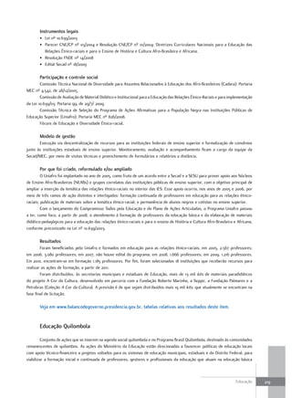 Instrumentos legais
       • Lei nº 10.639/2003
       • Parecer CNE/CP nº 03/2004 e Resolução CNE/CP nº 01/2004: Diretrizes Curriculares Nacionais para a Educação das
         Relações Étnico-raciais e para o Ensino de História e Cultura Afro-Brasileira e Africana.
       • Resolução FNDE nº 14/2008
       • Edital Secad nº 18/2009

       Participação e controle social
        Comissão Técnica Nacional de Diversidade para Assuntos Relacionados à Educação dos Afro-Brasileiros (Cadara): Portaria
MEC nº 4.542, de 28/12/2005.
        Comissão de Avaliação de Material Didático e Institucional para a Educação das Relações Étnico-Raciais e para implementação
da Lei 10.639/03: Portaria 99, de 29/7/ 2009.
        Comissão Técnica de Seleção do Programa de Ações Afirmativas para a População Negra nas Instituições Públicas de
Educação Superior (Uniafro): Portaria MEC nº 826/2008.
        Fóruns de Educação e Diversidade Étnico-racial.

       Modelo de gestão
       Execução via descentralização de recursos para as instituições federais de ensino superior e formalização de convênios
junto às instituições estaduais de ensino superior. Monitoramento, avaliação e acompanhamento ficam a cargo da equipe da
Secad/MEC, por meio de visitas técnicas e preenchimento de formulários e relatórios a distância.

       Por que foi criado, reformulado e/ou ampliado
         O Uniafro foi implantado no ano de 2005, como fruto de um acordo entre a Secad e a SESU para prover apoio aos Núcleos
de Ensino Afro-Brasileiros (NEABs) e grupos correlatos das instituições públicas de ensino superior, com o objetivo principal de
ampliar a inserção da temática das relações étnico-raciais no interior das IES. Esse apoio ocorria, nos anos de 2005 e 2006, por
meio de três ramos de ação distintos e interligados: formação continuada de professores em educação para as relações étnico-
raciais; publicação de materiais sobre a temática étnico-racial; e permanência de alunos negros e cotistas no ensino superior.
         Com o lançamento do Compromisso Todos pela Educação e do Plano de Ações Articuladas, o Programa Uniafro passou
a ter, como foco, a partir de 2008, o atendimento à formação de professores da educação básica e da elaboração de materiais
didático-pedagógicos para a educação das relações étnico-raciais e para o ensino de História e Cultura Afro-Brasileira e Africana,
conforme preconizado na Lei nº 10.639/2003.

       Resultados
        Foram beneficiados pelo Uniafro e formados em educação para as relações étnico-raciais, em 2005, 2.567 professores;
em 2006, 3.080 professores; em 2007, não houve edital do programa; em 2008, 1.666 professores; em 2009, 1.216 professores.
Em 2010, encontram-se em formação 1.185 professores. Por fim, foram selecionadas 18 instituições que receberão recursos para
realizar as ações de formação, a partir de 2011.
        Foram distribuídos, às secretarias municipais e estaduais de Educação, mais de 13 mil kits de materiais paradidáticos
do projeto A Cor da Cultura, desenvolvido em parceria com a Fundação Roberto Marinho, a Seppir, a Fundação Palmares e a
Petrobras (Coleção A Cor da Cultura). A previsão é de que sejam distribuídos mais 19 mil kits, que atualmente se encontram na
fase final de licitação.

       Veja em www.balancodegoverno.presidencia.gov.br, tabelas relativas aos resultados deste item.


       Educação Quilombola

         Conjunto de ações que se inserem na agenda social quilombola e no Programa Brasil Quilombola, destinado às comunidades
remanescentes de quilombos. As ações do Ministério da Educação estão direcionadas a favorecer políticas de educação locais
com apoio técnico-financeiro a projetos voltados para os sistemas de educação municipais, estaduais e do Distrito Federal, para
viabilizar a formação inicial e continuada de professores, gestores e profissionais da educação que atuam na educação básica



                                                                                                                         Educação     219
 