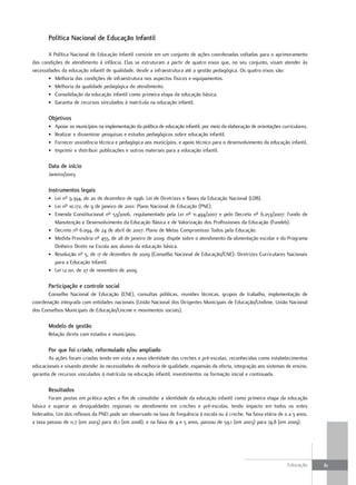 Política Nacional de Educação Infantil

       A Política Nacional de Educação Infantil consiste em um conjunto de ações coordenadas voltadas para o aprimoramento
das condições de atendimento à infância. Elas se estruturam a partir de quatro eixos que, no seu conjunto, visam atender às
necessidades da educação infantil de qualidade, desde a infraestrutura até a gestão pedagógica. Os quatro eixos são:
       • Melhoria das condições de infraestrutura nos aspectos físicos e equipamentos.
       • Melhoria da qualidade pedagógica do atendimento.
       • Consolidação da educação infantil como primeira etapa da educação básica.
       • Garantia de recursos vinculados à matrícula na educação infantil.

       objetivos
       •   Apoiar os municípios na implementação da política de educação infantil, por meio da elaboração de orientações curriculares.
       •   Realizar e disseminar pesquisas e estudos pedagógicos sobre educação infantil.
       •   Fornecer assistência técnica e pedagógica aos municípios, e apoio técnico para o desenvolvimento da educação infantil.
       •   Imprimir e distribuir publicações e outros materiais para a educação infantil.

       data de início
       Janeiro/2003

       Instrumentos legais
       • Lei nº 9.394, de 20 de dezembro de 1996: Lei de Diretrizes e Bases da Educação Nacional (LDB).
       • Lei nº 10.172, de 9 de janeiro de 2001: Plano Nacional de Educação (PNE).
       • Emenda Constitucional nº 53/2006, regulamentado pela Lei nº 11.494/2007 e pelo Decreto nº 6.253/2007: Fundo de
         Manutenção e Desenvolvimento da Educação Básica e de Valorização dos Profissionais da Educação (Fundeb).
       • Decreto nº 6.094, de 24 de abril de 2007: Plano de Metas Compromisso Todos pela Educação.
       • Medida Provisória nº 455, de 28 de janeiro de 2009: dispõe sobre o atendimento da alimentação escolar e do Programa
         Dinheiro Direto na Escola aos alunos da educação básica.
       • Resolução nº 5, de 17 de dezembro de 2009 (Conselho Nacional de Educação/CNE): Diretrizes Curriculares Nacionais
         para a Educação Infantil.
       • Lei 12.101, de 27 de novembro de 2009.

       Participação e controle social
       Conselho Nacional de Educação (CNE), consultas públicas, reuniões técnicas, grupos de trabalho, implementação de
coordenação integrada com entidades nacionais (União Nacional dos Dirigentes Municipais de Educação/Undime, União Nacional
dos Conselhos Municipais de Educação/Uncme e movimentos sociais).

       Modelo de gestão
       Relação direta com estados e municípios.

       Por que foi criado, reformulado e/ou ampliado
        As ações foram criadas tendo em vista a nova identidade das creches e pré-escolas, reconhecidas como estabelecimentos
educacionais e visando atender às necessidades de melhoria de qualidade, expansão da oferta, integração aos sistemas de ensino,
garantia de recursos vinculados à matrícula na educação infantil, investimentos na formação inicial e continuada.

       Resultados
        Foram postas em prática ações a fim de consolidar a identidade da educação infantil como primeira etapa da educação
básica e superar as desigualdades regionais no atendimento em creches e pré-escolas, tendo impacto em todos os entes
federados. Um dos reflexos da PNEI pode ser observado na taxa de frequência à escola ou à creche. Na faixa etária de 0 a 3 anos,
a taxa passou de 11,7 (em 2003) para 18,1 (em 2008), e na faixa de 4 e 5 anos, passou de 59,1 (em 2003) para 74,8 (em 2009).




                                                                                                                            Educação     81
 