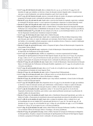 226
      • Lei nº 11.274, de 6 de fevereiro de 2006: altera a redação dos arts. 29, 30, 32 e 87 da Lei nº 9.394, de 20 de
        dezembro de 1996, que estabelece as diretrizes e bases da educação nacional, dispondo sobre a duração de nove
        anos para o ensino fundamental, com matrícula obrigatória a partir dos 6 anos de idade.
      • Lei nº 11.273, de 6 de fevereiro de 2006: autoriza a concessão de bolsa de estudo e de pesquisa a participantes de
        programas de formação inicial e continuada de professores para a educação básica.
      • decreto Nº 5.773, de 9 de maio de 2006: dispõe sobre o exercício das funções de regulação, supervisão e avaliação
        de instituições de educação superior e cursos superiores de graduação e sequenciais no sistema federal de ensino.
      • decreto nº 5.800, de 8 de junho de 2006: dispõe sobre o Sistema Universidade Aberta do Brasil (SisUAB).
      • decreto nº 5.840 de 13 de julho de 2006: institui, no âmbito federal, o Programa Nacional de Integração da Educação
        Profissional com a Educação Básica na Modalidade de Educação de Jovens e Adultos (Proeja) e dá outras providências.
      • Emenda constitucional nº 53, de 2006: dá nova redação ao § 5º do art. 212 da Constituição Federal e ao art. 6º do
        Ato das Disposições Constitucionais Transitórias (criação do Fundeb).
      • Lei nº 11.457, de 16 de março de 2007: dispõe sobre o Salário-Educação.
      • decreto nº 6.094, de 24 de abril de 2007: dispõe sobre a implementação do Plano de Metas Compromisso Todos
        pela Educação, pela União, em regime de colaboração com municípios, Distrito Federal e estados, e a participação
        das famílias e da comunidade, mediante programas e ações de assistência técnica e financeira, visando à mobilização
        social pela melhoria da qualidade da educação básica.
      • decreto nº 6.096, de 24 de abril de 2007: institui o Programa de Apoio a Planos de Reestruturação e Expansão das
        Universidades Federais (Reuni).
      • Lei nº 11.494, de 20 de junho de 2007: regulamenta o Fundo de Manutenção e Desenvolvimento da Educação Básica e
        de Valorização dos Profissionais da Educação (Fundeb).
      • Lei nº 11.502, de 12 de julho de 2007: modifica as competências e a estrutura organizacional da Fundação
        Coordenação de Aperfeiçoamento de Pessoal de Nível Superior (Capes), de que trata a Lei nº 8.405, de 9 de janeiro
        de 1992; e altera a Lei nº 11.273, de 6 de fevereiro de 2006, que autoriza a concessão de bolsas de estudo e de
        pesquisa a participantes de programas de formação inicial e continuada de professores para a educação básica.
      • decreto nº 6.253, de 13 de novembro de 2007: dispõe sobre o Fundo de Manutenção e Desenvolvimento da Educação
        Básica e de Valorização dos Profissionais da Educação (Fundeb), regulamenta a Lei nº 11.494, de 20 de junho de 2007,
        e dá outras providências.
      • Lei nº 11.552, de 19 de novembro de 2007: altera a Lei nº 10.260, de 12 de julho de 2001, que dispõe sobre o Fundo
        de Financiamento ao Estudante do Ensino Superior (Fies).
      • decreto nº 6.302, de 12 de dezembro de 2007: institui o Programa Brasil Profissionalizado.
      • Lei nº 11.645, de 10 de março de 2008: altera a LDB para incluir no currículo oficial da rede de ensino a
        obrigatoriedade da temática História e Cultura Afro-Brasileira e Indígena.
      • decreto nº 6.425, de 4 de abril de 2008: estabelece que o Inep realizará, anualmente, o Censo Escolar da Educação
        Básica e o Censo da Educação Superior.
      • Lei nº 11.741, de 16 de julho de 2008: altera dispositivos da Lei nº 9.394, de 20 de dezembro de 1996, que estabelece
        as diretrizes e bases da educação nacional, para redimensionar, institucionalizar e integrar as ações da educação
        profissional técnica de nível médio, da educação de jovens e adultos e da educação profissional e tecnológica.
      • Lei nº 11.738, de 16 de julho de 2008: regulamenta a alínea “e” do inciso III do caput do art. 60 do Ato das
        Disposições Constitucionais Transitórias, para instituir o piso salarial profissional nacional para os profissionais do
        magistério público da educação básica.
      • decreto nº 6.571, de 17 de setembro de 2008: dispõe sobre o Atendimento Educacional Especializado, que institui, no
        âmbito do Fundeb, o financiamento do atendimento educacional especializado aos alunos da rede pública de ensino.
      • Lei nº 11.788, de 25 de setembro de 2008: dispõe sobre o estágio de estudantes; altera a redação do art. 428
        da Consolidação das Leis do Trabalho (CLT), aprovada pelo Decreto-Lei nº 5.452, de 1º de maio de 1943, de 7 de
        dezembro de 1977, e 9.394, de 20 de dezembro de 1977, e 8.859, de 23 de dezembro de 1996, e o art. 6º da Medida
        Provisória nº 2.164-41, de 24 de agosto de 2001; e dá outras providências.
      • Lei nº 11.892, de 29 de dezembro de 2008: institui a Rede Federal de Educação Profissional, Científica e Tecnológica,
        cria os Institutos Federais de Educação, Ciência e Tecnologia, e dá outras providências.
      • decreto nº 6.755, de 29 de janeiro de 2009: institui a Política Nacional de Formação de Profissionais do Magistério
        da Educação Básica, disciplina a atuação da Coordenação de Aperfeiçoamento de Pessoal de Nível Superior (Capes)
        no fomento a programas de formação inicial e continuada e dá outras providências.
 