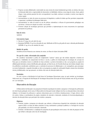 134
             • Propiciar ao aluno alfabetizado e matriculado nos anos iniciais do ensino fundamental que tenha, no mínimo, dois anos
               de distorção idade-série, a oportunidade de desenvolver as habilidades relativas a essa etapa de ensino. Assim, poderá
               chegar o mais próximo possível da série correspondente à sua idade, continuar os estudos e concluir essa etapa do
               ensino regular.
             • Instrumentalizar as redes de ensino em processos de diagnóstico e análise de dados que lhes permitam compreender
               e equacionar o problema da defasagem idade-série.
             • Instrumentalizar as redes de ensino no uso de práticas sistemáticas e eficazes de gerenciamento pedagógico nas
               secretarias, e dessas em relação às escolas e nas escolas.
             • Promover adoção de tecnologias gerenciais que permitam a implementação de novos mecanismos de capacitação
               permanente do professor.

             data de início
             15/5/2007

             Instrumentos legais
             • Decreto nº 6.094, de 25 de abril de 2007
             • Resolução CD/FNDE nº 29, de 20 de junho de 2007. Retificada no DO de 29 de junho de 2007 e alterada pela Resolução
               CD/FNDE nº 047, de 20 de setembro de 2007.

             Modelo de gestão
             Assistência técnico-financeira aos sistemas de ensino, via Plano de Ações Articuladas (PAR)

             Por que foi criado, reformulado e/ou ampliado
               Por considerar inconcebível a prática de simplesmente “acelerar” alunos que não tenham adquirido o domínio de
      competências e habilidades da compreensão da leitura e escrita, a política de disseminação de tecnologias de correção de
      fluxo para as séries/anos iniciais se subdivide em duas vertentes: a primeira (vinculada ou não a um programa ou projeto de
      alfabetização) destinada a alunos identificados pela aplicação, ao final do ano, da Provinha Brasil que não tenham atingido níveis
      de proficiência considerados satisfatórios para a conclusão do processo de alfabetização e, em consequência, para prosseguir
      no ensino fundamental; a segunda (vinculada ou não a um programa ou projeto de aceleração) dirigida a alunos das séries/anos
      iniciais já alfabetizados, mas que possuem, no mínimo, dois anos de distorção idade-série.

             Resultados
              Em 2010, ocorreu a distribuição de 8.506 Guias de Tecnologias Educacionais 2009, no qual constam 143 tecnologias.
      Ainda neste ano, o Programa de Distribuição de Tecnologias Educacionais (Correção de Fluxos) atendeu mais de 833 mil alunos
      em 1.170 municípios.

             observatório da Educação

             O Observatório da Educação é um programa de fomento à produção de estudos e pesquisas e à formação de profissionais
      em nível de pós-graduação stricto sensu. O Observatório da Educação Escolar Indígena tem foco na educação básica intercultural
      indígena e na formação de professores e gestores educacionais para os territórios etnoeducacionais. A Capes oferece verba
      de custeio e bolsas a coordenadores de projeto, estudantes de mestrado e doutorado, estudantes de licenciatura/graduação e
      docentes da educação básica que participem dos estudos e pesquisas.

             objetivos
             • Fomentar estudos e pesquisas em educação, que utilizem a infraestrutura disponível das instituições de educação
               superior (IES) e as bases de dados existentes no Inep, estimulando a produção acadêmica e a formação de recursos
               pós-graduados, em nível de mestrado e doutorado.
             • Estimular o fortalecimento e a ampliação de programas de pós-graduação stricto sensu e de redes de pesquisa no País
               que tenham a educação como eixo de investigação.
 