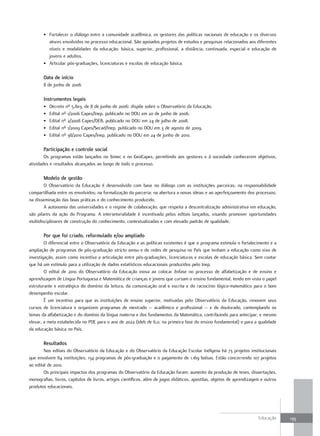 • Fortalecer o diálogo entre a comunidade acadêmica, os gestores das políticas nacionais de educação e os diversos
         atores envolvidos no processo educacional. São apoiados projetos de estudos e pesquisas relacionados aos diferentes
         níveis e modalidades da educação: básica, superior, profissional, a distância, continuada, especial e educação de
         jovens e adultos.
       • Articular pós-graduações, licenciaturas e escolas de educação básica.

       data de início
       8 de junho de 2006

       Instrumentos legais
       •   Decreto nº 5.803, de 8 de junho de 2006: dispõe sobre o Observatório da Educação.
       •   Edital nº 1/2006 Capes/Inep, publicado no DOU em 20 de junho de 2006.
       •   Edital nº 2/2008 Capes/DEB, publicado no DOU em 24 de julho de 2008.
       •   Edital nº 1/2009 Capes/Secad/Inep, publicado no DOU em 3 de agosto de 2009.
       •   Edital nº 38/2010 Capes/Inep, publicado no DOU em 24 de junho de 2010.

       Participação e controle social
        Os programas estão lançados no Simec e no GeoCapes, permitindo aos gestores e à sociedade conhecerem objetivos,
atividades e resultados alcançados ao longo de todo o processo.

       Modelo de gestão
        O Observatório da Educação é desenvolvido com base no diálogo com as instituições parceiras; na responsabilidade
compartilhada entre os envolvidos; na formalização da parceria; na abertura a novas ideias e ao aperfeiçoamento dos processos;
na disseminação das boas práticas e do conhecimento produzido.
        A autonomia das universidades e o regime de colaboração, que respeita a descentralização administrativa em educação,
são pilares da ação do Programa. A intersetorialidade é incentivada pelos editais lançados, visando promover oportunidades
multidisciplinares de construção do conhecimento, contextualizadas e com elevado padrão de qualidade.

       Por que foi criado, reformulado e/ou ampliado
        O diferencial entre o Observatório da Educação e as políticas existentes é que o programa estimula o fortalecimento e a
ampliação de programas de pós-graduação stricto sensu e de redes de pesquisa no País que tenham a educação como eixo de
investigação, assim como incentiva a articulação entre pós-graduações, licenciaturas e escolas de educação básica. Sem contar
que há um estímulo para a utilização de dados estatísticos educacionais produzidos pelo Inep.
        O edital de 2010 do Observatório da Educação inova ao colocar ênfase no processo de alfabetização e de ensino e
aprendizagem de Língua Portuguesa e Matemática de crianças e jovens que cursam o ensino fundamental, tendo em vista o papel
estruturante e estratégico do domínio da leitura, da comunicação oral e escrita e do raciocínio lógico-matemático para o bom
desempenho escolar.
        É um incentivo para que as instituições de ensino superior, motivadas pelo Observatório da Educação, renovem seus
cursos de licenciatura e organizem programas de mestrado – acadêmico e profissional – e de doutorado, contemplando os
temas da alfabetização e do domínio da língua materna e dos fundamentos da Matemática, contribuindo para antecipar, e mesmo
elevar, a meta estabelecida no PDE para o ano de 2022 (Ideb de 6,0, na primeira fase do ensino fundamental) e para a qualidade
da educação básica no País.

       Resultados
        Nos editais do Observatório da Educação e do Observatório da Educação Escolar Indígena há 73 projetos institucionais
que envolvem 84 instituições, 134 programas de pós-graduação e o pagamento de 1.169 bolsas. Estão concorrendo 107 projetos
ao edital de 2010.
        Os principais impactos dos programas do Observatório da Educação foram: aumento da produção de teses, dissertações,
monografias, livros, capítulos de livros, artigos científicos, além de jogos didáticos, apostilas, objetos de aprendizagem e outros
produtos educacionais.




                                                                                                                         Educação     135
 