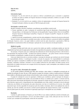 data de início
        5/5/2005

        Instrumentos legais
        • Resolução nº 9, de 26 de abril de 2010: aprova os critérios e procedimentos para a concessão e o pagamento
          de bolsas de estudo no âmbito do Programa Nacional de Formação Continuada a distância nas ações do FNDE
          (Formação pela Escola).
        • Resolução nº 5, de 16 de abril de 2010: estabelece critérios de implementação e execução do Programa Nacional de
          Formação Continuada a distância nas ações do FNDE (Formação pela Escola).

        Participação e controle social
        Recebem orientações referentes à legislação e procedimentos que possibilitem controle social:
        • Pessoas capacitadas em ações e programas de transferência legal (Fundo de Manutenção e Desenvolvimento da
           Educação Básica e de Valorização dos Profissionais da Educação/Fundeb, Programa Dinheiro Direto da Escola/PDDE,
           Programa Nacional de Alimentação Escolar/Pnae, Programa de Transporte Escolar/PTE, Programa do Livro/PLI e
           Prestação de Contas).
        • Agentes de execução, acompanhamento e controle social das ações pedagógicas e financeiras do processo educacional.
        Busca-se estimular a participação da sociedade nessas ações, com vistas a favorecer o processo de melhoria da qualidade
da educação. Assume-se, assim, o seu papel cidadão no controle social das ações educacionais e aproximando o FNDE das
possibilidades de monitoramento efetivo da destinação e aplicação dos recursos financeiros da educação brasileira.

        Modelo de gestão
         O Programa Formação pela Escola conta com a parceria dos estados que mantêm a coordenação estadual, por meio dos
multiplicadores que fazem parte da equipe gestora do estado e dos especialistas dos programas, que devem ser orientadores estaduais.
         No município, o Programa conta com a colaboração dos profissionais da rede de educação que formam a rede de tutoria e
dos especialistas dos programas do FNDE – servidores das respectivas prefeituras – que, juntos, formam a estrutura municipal,
com orientadores acompanhando o trabalho de tutoria do coordenador-tutor municipal.
         Existe uma relação direta entre as secretarias estaduais e municipais de educação, que constituem uma rede de formação
com responsabilidades distintas. A coordenação da gestão e execução do programa é de responsabilidade da coordenação
estadual, que capacita e acompanha os trabalhos dos tutores municipais, responsáveis pela disseminação do conteúdo em seus
municípios, respeitando a demanda e ofertando o curso ao público preferencial de cada módulo. No âmbito nacional, tem-se
desenvolvido um trabalho intersetorial com as equipes técnicas dos programas e ações contemplados como módulos de estudo
no Formação pela Escola.

        Por que foi criado, reformulado e/ou ampliado
        Um dos grandes problemas enfrentados pelo FNDE, pelos municípios e pelos estados é a inadimplência provocada pela má
qualidade das prestações de contas. Até 2005, o FNDE capacitava as equipes dos municípios e estados no modelo presencial. A efetividade
desse trabalho era dificultada pela grande extensão territorial brasileira e pelas constantes mudanças dos gestores municipais e estaduais.
        O projeto de realização de cursos de capacitação a distância para conselheiros, gestores municipais da educação e
representantes da comunidade escolar atende a uma necessidade de reforçar as condições para a gestão e o controle social das
ações educacionais desenvolvidas pelo Ministério da Educação, sobretudo em relação aos programas de repasses de recursos. O
pacto federativo vigente prevê o compartilhamento das responsabilidades entre União, estados e municípios na área da educação
e determina uma dinâmica de funcionamento das ações educacionais com base em transferências de recursos. Esse modelo
operacional requer uma boa capacidade de execução por parte dos estados e municípios, além de uma ampliação dos canais de
controle, por meio dos conselhos, que exercem o controle social da aplicação dos repasses financeiros. Assim, os operadores,
tanto da gestão quanto do controle, necessitam de capacitação especial para o desempenho das suas atividades.

        Resultados
        A adesão de 3.486 municípios ao Programa, por meio do PAR, em 2010, implicou significativo aumento da demanda, pois
em 2009 foram atendidos 379 municípios e, até 2011, esse número chegará a 5.564. A meta, ainda para este ano, é de 60 mil
cursistas, que, acumulada aos já participantes, somará 160 mil concluintes.



                                                                                                                                Educação      139
 