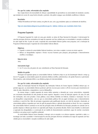 146
             Por que foi criado, reformulado e/ou ampliado
             Sua criação decorre da necessidade de reforçar a possibilidade de permanência na universidade de estudantes carentes
      que estudam em cursos de carga horária elevada e, portanto, não podem conjugar suas atividades acadêmicas e laborais.

             Resultados
             A Bolsa Permanência do ProUni contava, em julho de 2010, com 5.194 estudantes aptos ao recebimento do benefício.

             Veja em www.balancodegoverno.presidencia.gov.br, tabelas relativas aos resultados deste item.


             Programa Expansão

             O Programa Expansão foi criado em 2003 para atender as metas do Plano Nacional de Educação. A interiorização foi
      uma das principais diretrizes norteadoras do mapa da expansão com foco voltado para as necessidades e vocações econômicas
      de cada região do País. A partir de 2008, a expansão das universidades federais ganhou novo programa, com a instituição do
      Programa de Reestruturação e Expansão das Universidades Federais (Reuni).

             objetivos
             • Expandir o sistema de universidades federais brasileiras, com vistas a ampliar o acesso ao ensino superior.
             • Reduzir as desigualdades regionais e formar recursos humanos para pesquisa, pós-graduação e desenvolvimento
               científico e tecnológico.

             data de início
             2003

             Instrumento legal
             • Lei nº 10.172, de 9 de janeiro de 2001: atendimento ao Plano Nacional de Educação.

             Modelo de gestão
              Participam do Expansão apenas as universidades federais. Conforme artigo no 207 da Constituição Federal e artigo 53
      da Lei nº 9.394/96, as universidades gozam de autonomia didático-científica, administrativa e de gestão financeira e patrimonial.
      Dessa maneira, cada instituição define a sua dinâmica própria de intersetorialidade.

             Por que foi criado, reformulado e/ou ampliado
              Dados da Associação Nacional de Dirigentes das Instituições Federais de Ensino Superior (Andifes) indicam que, no
      período 1995-2001, as universidades federais perderam 24% dos recursos para custeio e 77% de recursos para investimento em
      salas de aulas, laboratórios, computadores e acervo bibliográfico.
              Ao mesmo tempo, a rápida expansão do ensino médio aumentou a demanda por cursos universitários, originando
      um crescimento desordenado da rede privada de ensino superior. Segundo o censo da educação superior, de 2000, de cada
      dez instituições, oito eram privadas e duas públicas, essas últimas divididas em federais, estaduais e municipais. Esse era
      um desequilíbrio comprometedor, uma vez que as universidades públicas têm um papel estratégico para o desenvolvimento
      econômico e social do País. Além de principais responsáveis pela qualificação docente, em nível de mestrado e doutorado, as
      universidades públicas respondem por mais de 90% da pesquisa básica e aplicada desenvolvida no Brasil. Por isso, a expansão
      das universidades federais constituiu-se em uma das principais metas do Ministério da Educação, pensadas em conexão com os
      grandes impasses e dilemas que devem ser superados pela Nação, nas próximas décadas. Dentre esses desafios se sobressaem
      a superação das desigualdades e a construção de um modelo de desenvolvimento sustentável, capaz de conciliar crescimento
      econômico com justiça social e equilíbrio ambiental.
              As universidades federais foram chamadas a interagir com as vocações e as culturas regionais, repartindo o saber e a
      tecnologia com toda a sociedade. A interiorização foi uma das principais diretrizes norteadoras do mapa da expansão com foco
      voltado para as necessidade e vocações econômicas de cada região.
 