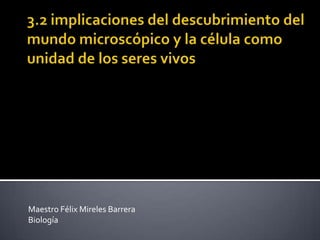 3.2 implicaciones del descubrimiento del mundo microscópico y la célula como unidad de los seres vivos Maestro Félix Mireles Barrera Biología  