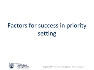 Factors for success in priority
            setting



             Craig Mitton & Francois Dionne | Priority Setting & Resource Allocation | 1
 