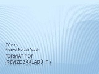 ITC s.r.o.
Přemysl Morgan Vacek

FORMÁT PDF
(REVIZE ZÁKLADŮ IT )
 