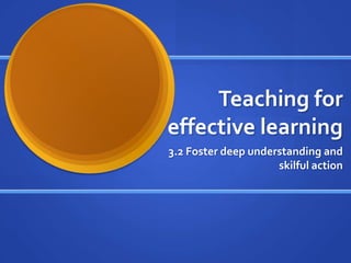 Teaching for effective learning 3.2 Foster deepunderstanding and skilful action 