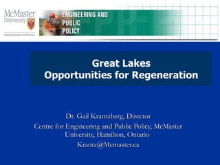 Dr. Gail Krantzberg, Director Centre for Engineering and Public Policy, McMaster University, Hamilton, Ontario  [email_address] Great Lakes Opportunities for Regeneration 