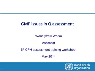 1
GMP issues in Q assessment
Wondiyfraw Worku
Assessor
6th CPH assessment training workshop,
May 2014
 