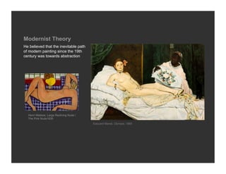 Modernist Theory
He believed that the inevitable path
of modern painting since the 19th
century was towards abstraction




  Henri Matisse, Large Reclining Nude /
  The Pink Nude1935
                                          Edouard Manet, Olympia, 1865
 