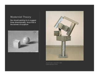 Modernist Theory
Nor should painting try to suggest
three dimensionality, since that is
the domain of sculpture




                                      David Smith, Cubi XVII, 1963
                                      Dallas Museum of Art
 