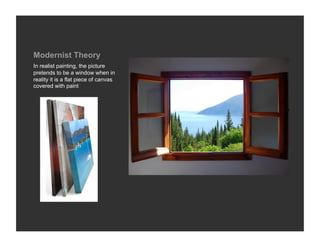Modernist Theory
In realist painting, the picture
pretends to be a window when in
reality it is a flat piece of canvas
covered with paint
 