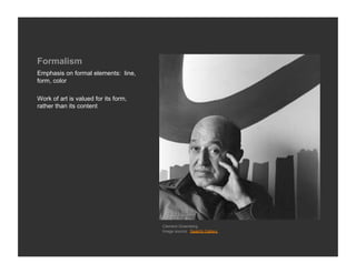 Formalism
Emphasis on formal elements: line,
form, color

Work of art is valued for its form,
rather than its content




                                      Clement Greenberg
                                      Image source: Saatchi Gallery
 