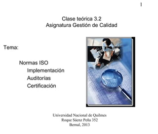 1
Clase teórica 3.2
Asignatura Gestión de Calidad
Tema:
Normas ISO
Implementación
Auditorías
Certificación
Universidad Nacional de Quilmes
Roque Sáenz Peña 352
Bernal, 2013
 