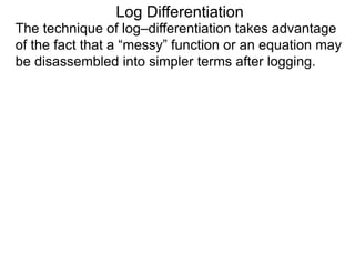 Log Differentiation
The technique of log–differentiation takes advantage
of the fact that a “messy” function or an equation may
be disassembled into simpler terms after logging.
 