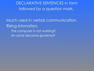 DECLARATIVE SENTENCES in form  followed by a question mark.  Much used in verbal communication.  Rising intonation. The computer is not working? An actor became governor? 