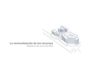 La racionalización de los recursos
             Madrid 31 de enero de 2012
 