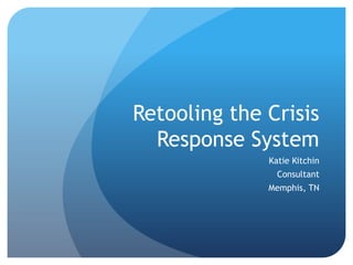 Retooling the Crisis Response System Katie Kitchin Consultant Memphis, TN 