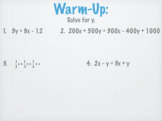 Warm-Up:
                         Solve for y.
    1. 3y = 9x - 12    2. 200x + 500y = 300x - 400y + 1000



         1   1  1
    3.   2
           x+ y= + x
             3  4
                                 4. 2x - y = 3x + y

€
 