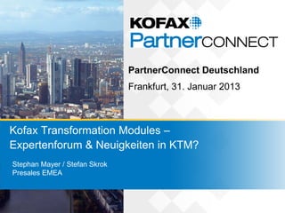PartnerConnect Deutschland
                               Frankfurt, 31. Januar 2013



Kofax Transformation Modules –
Expertenforum & Neuigkeiten in KTM?
Stephan Mayer / Stefan Skrok
Presales EMEA
 