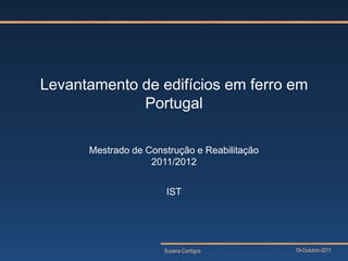 Levantamento de edifícios em ferro em
             Portugal

      Mestrado de Construção e Reabilitação
                   2011/2012


                      IST




                      Susana Cardigos         19-Outubro-2011
 