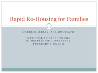 Rapid Re-Housing for Families
                  1

    MARGE WHERLEY, ABT ASSOCIATES

      NATIONAL ALLIANCE TO END
      HOMELESSNESS CONFERENCE,
         FEBRUARY 9-10, 2012
 