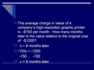 The average charge in value of a company’s high-resolution graphic printer is  -$150 per month.  How many months later is the value relative to the original cost of  -$1200? x = # months later -150x = -1200 -150  -150 x = 8 months later 