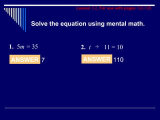 Lesson  3.2 , For use with pages  122-126 Solve the equation using mental math. 1. 5 m =  35 2. t  ÷   11 = 10 ANSWER 7 ANSWER 110 