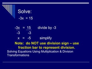 Solve: -3x  = 15 -3x  =  15  divide by -3 -3  -3 x  =  -5  simplify Note:  do NOT use division sign – use fraction bar to represent division. Solving Equations Using Multiplication & Division Transformations 