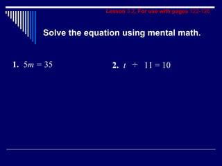 Lesson  3.2 , For use with pages  122-126 Solve the equation using mental math. 1. 5 m =  35 2. t  ÷   11 = 10 