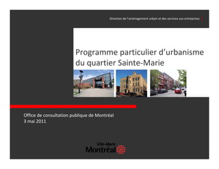 Direction de l’aménagement urbain et des services aux entreprises  │




                        Programme particulier d’urbanisme 
                        du quartier Sainte‐Marie




Office de consultation publique de Montréal
3 mai 2011
 