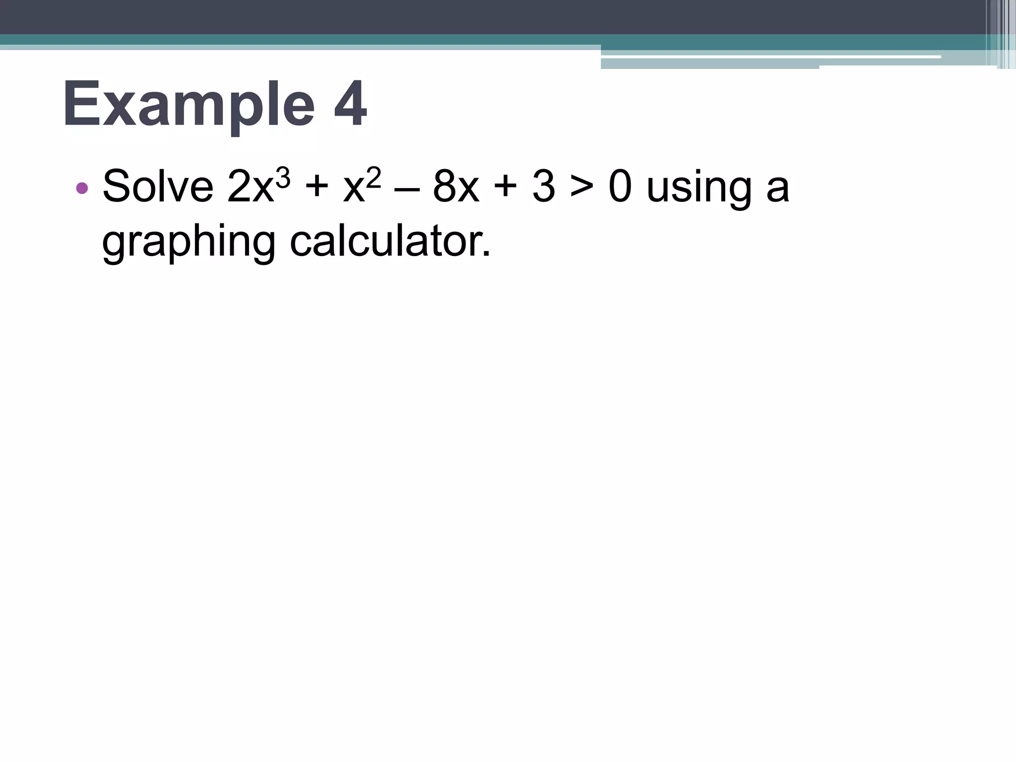 Example 4 
• Solve 2x3 + x2 – 8x + 3 > 0 using a 
graphing calculator. 
 
