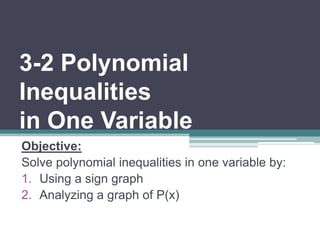 3-2 Polynomial 
Inequalities 
in One Variable 
Objective: 
Solve polynomial inequalities in one variable by: 
1. Using a sign graph 
2. Analyzing a graph of P(x) 
 