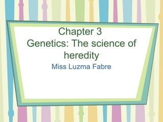 Chapter 3
Genetics: The science of
        heredity
     Miss Luzma Fabre
 