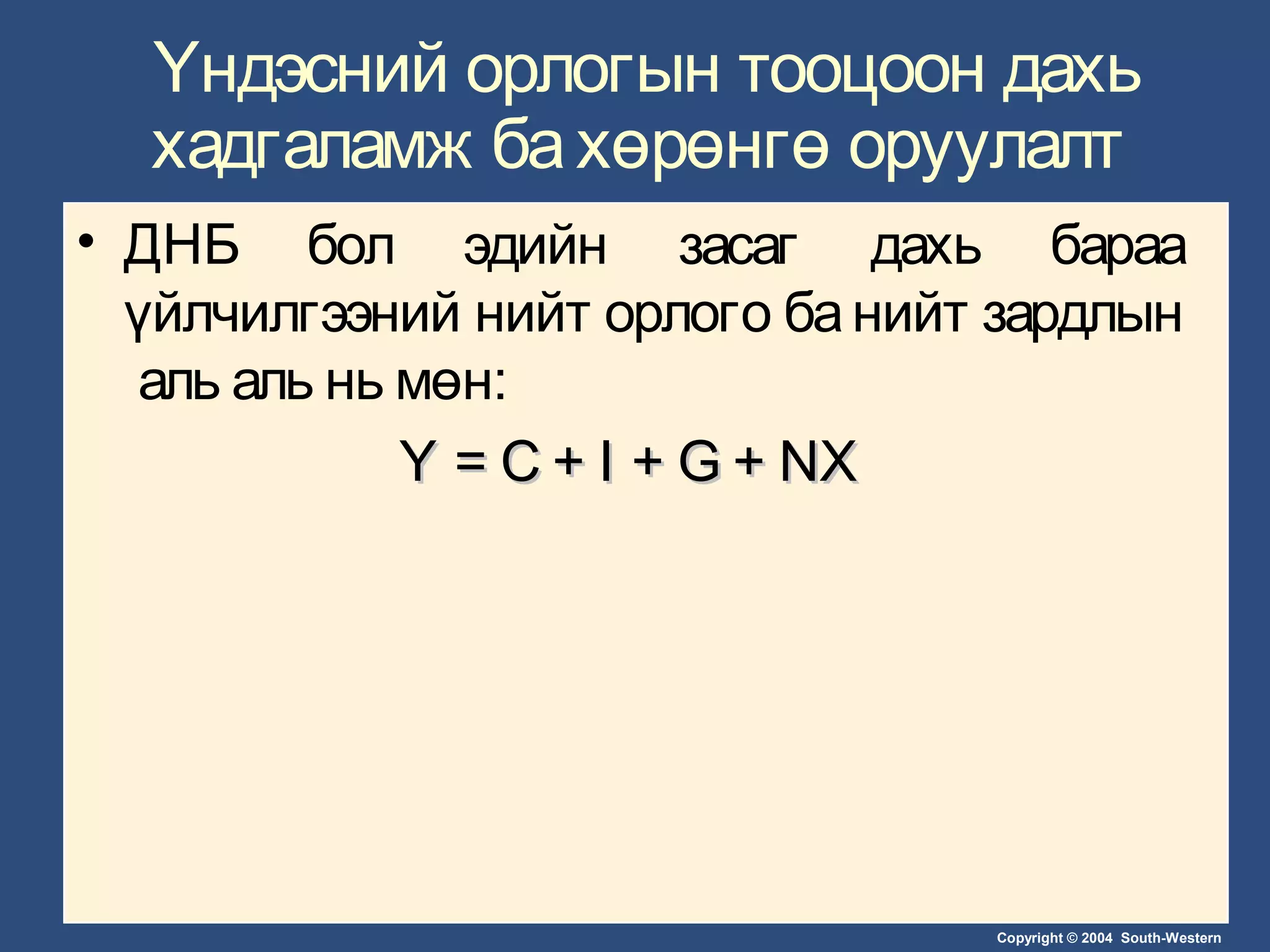 Copyright © 2004 South-Western
Үндэсний орлогын тооцоон дахь
хадгаламж бахөрөнгө оруулалт
• ДНБ бол эдийн засаг дахь бараа
үйлчилгээний нийт орлого банийт зардлын
аль аль нь мөн:
Y = C + I + G + NXY = C + I + G + NX
 