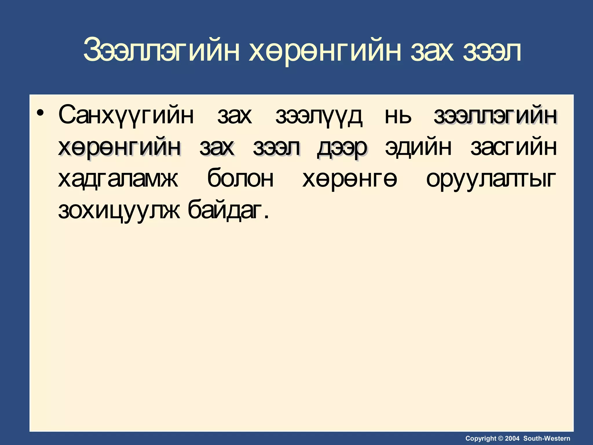 Copyright © 2004 South-Western
Зээллэгийн хөрөнгийн зах зээл
• Санхүүгийн зах зээлүүд нь зээллэгийнзээллэгийн
хөрөнгийн зах зээл дээрхөрөнгийн зах зээл дээр эдийн засгийн
хадгаламж болон хөрөнгө оруулалтыг
зохицуулж байдаг.
 