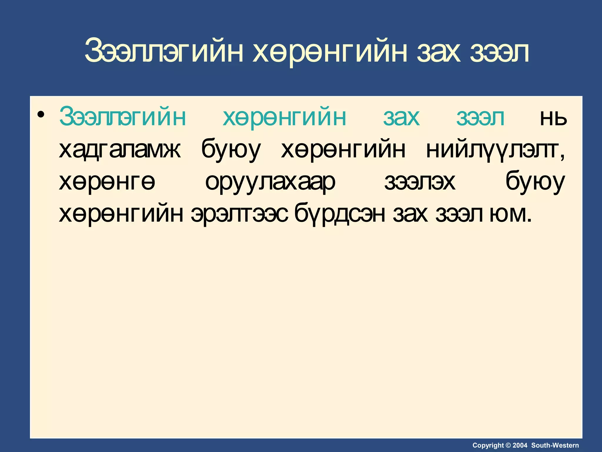 Copyright © 2004 South-Western
Зээллэгийн хөрөнгийн зах зээл
• Зээллэгийн хөрөнгийн зах зээл нь
хадгаламж буюу хөрөнгийн нийлүүлэлт,
хөрөнгө оруулахаар зээлэх буюу
хөрөнгийн эрэлтээс бүрдсэн зах зээл юм.
 