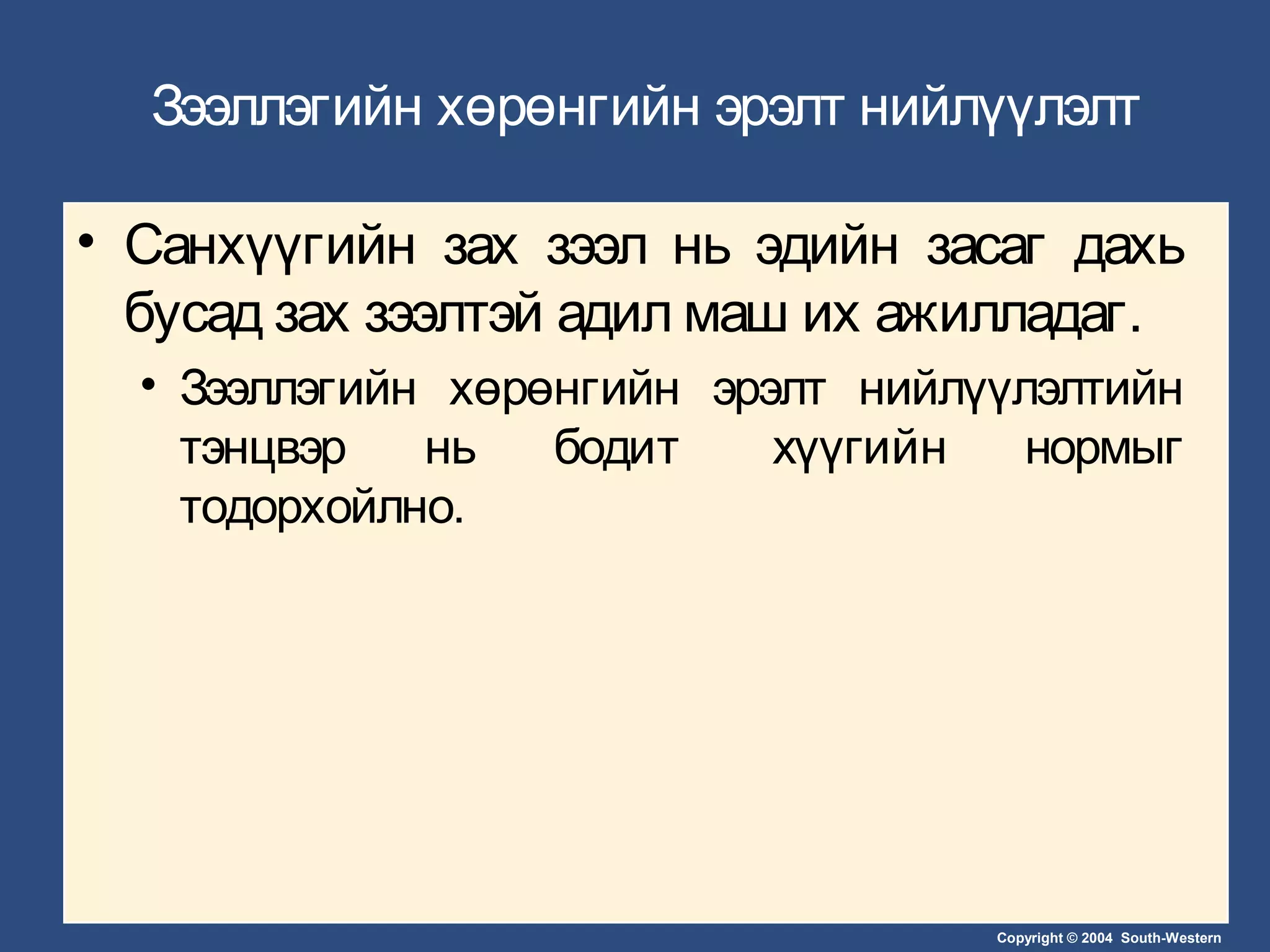 Copyright © 2004 South-Western
Зээллэгийн хөрөнгийн эрэлт нийлүүлэлт
• Санхүүгийн зах зээл нь эдийн засаг дахь
бусад зах зээлтэй адил маш их ажилладаг.
• Зээллэгийн хөрөнгийн эрэлт нийлүүлэлтийн
тэнцвэр нь бодит хүүгийн нормыг
тодорхойлно.
 