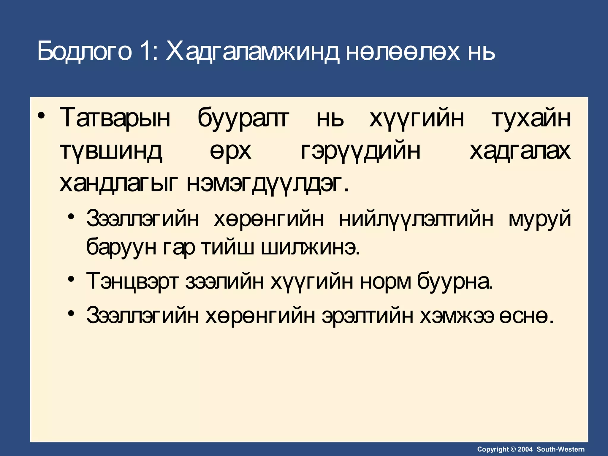 Copyright © 2004 South-Western
Бодлого 1: Хадгаламжинд нөлөөлөх нь
• Татварын бууралт нь хүүгийн тухайн
түвшинд өрх гэрүүдийн хадгалах
хандлагыг нэмэгдүүлдэг.
• Зээллэгийн хөрөнгийн нийлүүлэлтийн муруй
баруун гар тийш шилжинэ.
• Тэнцвэрт зээлийн хүүгийн норм буурна.
• Зээллэгийн хөрөнгийн эрэлтийн хэмжээ өснө.
 