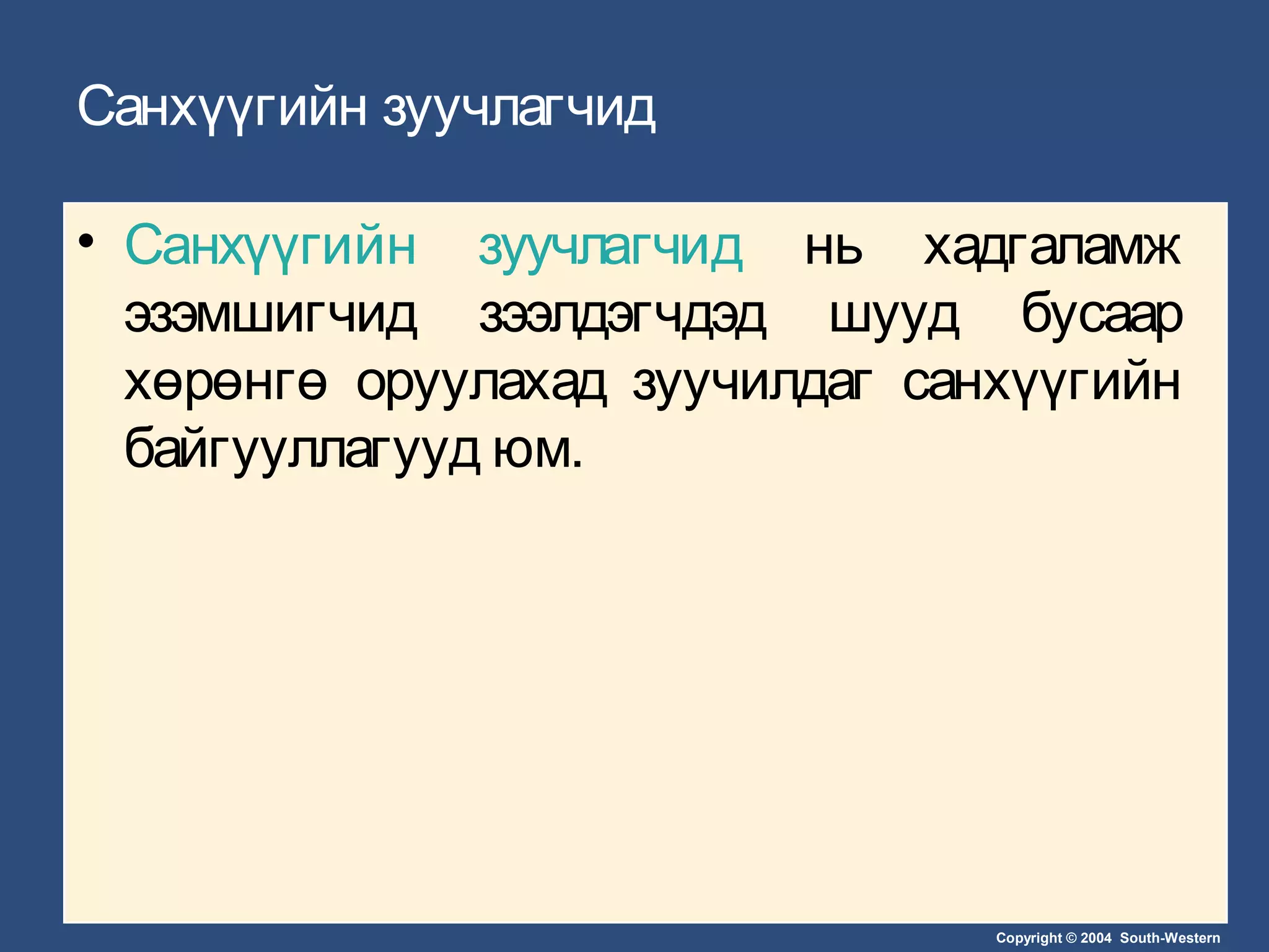 Copyright © 2004 South-Western
Санхүүгийн зуучлагчид
• Санхүүгийн зуучлагчид нь хадгаламж
эзэмшигчид зээлдэгчдэд шууд бусаар
хөрөнгө оруулахад зуучилдаг санхүүгийн
байгууллагууд юм.
 