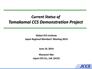 Current Status of
Tomakomai CCS Demonstration Project
Global CCS Institute
Japan Regional Members’ Meeting 2014
June 19, 2014
Masanori Abe
Japan CCS Co., Ltd. (JCCS)
 